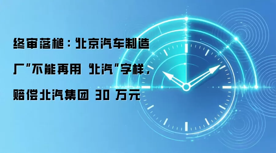 终审落槌:“北京汽车制造厂”不能再用“北汽”字样,赔偿北汽集团 30 万元