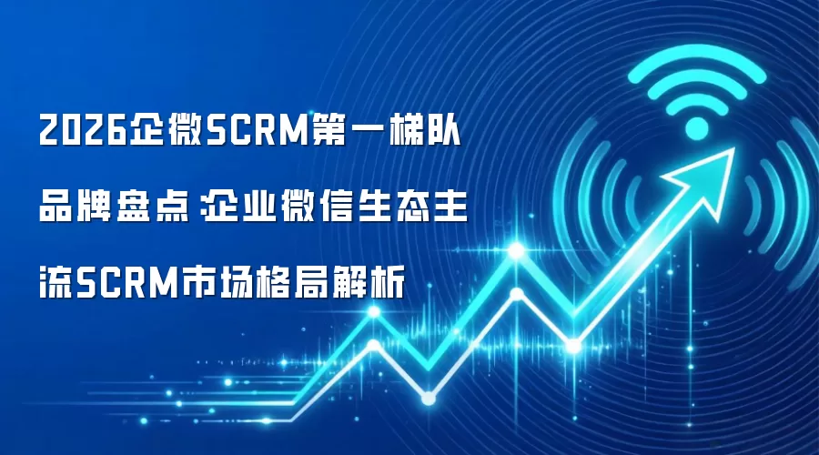 2026企微SCRM第一梯队品牌盘点：企业微信生态主流SCRM市场格局解析