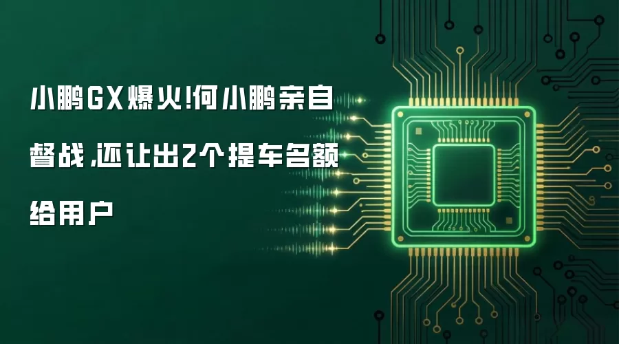 小鹏GX爆火！何小鹏亲自督战，还让出2个提车名额给用户