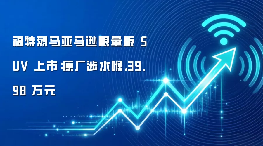 福特烈马亚马逊限量版 SUV 上市:原厂涉水喉,39.98 万元