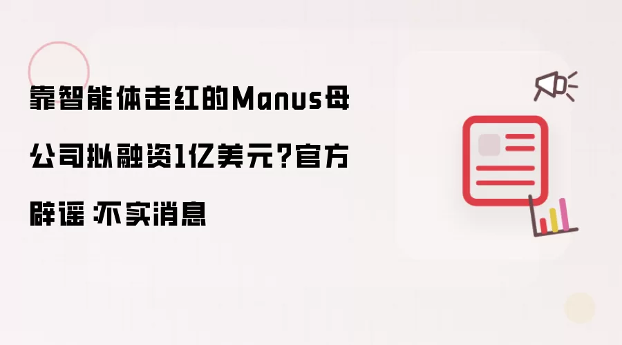 靠智能体走红的Manus母公司拟融资1亿美元？官方辟谣：不实消息