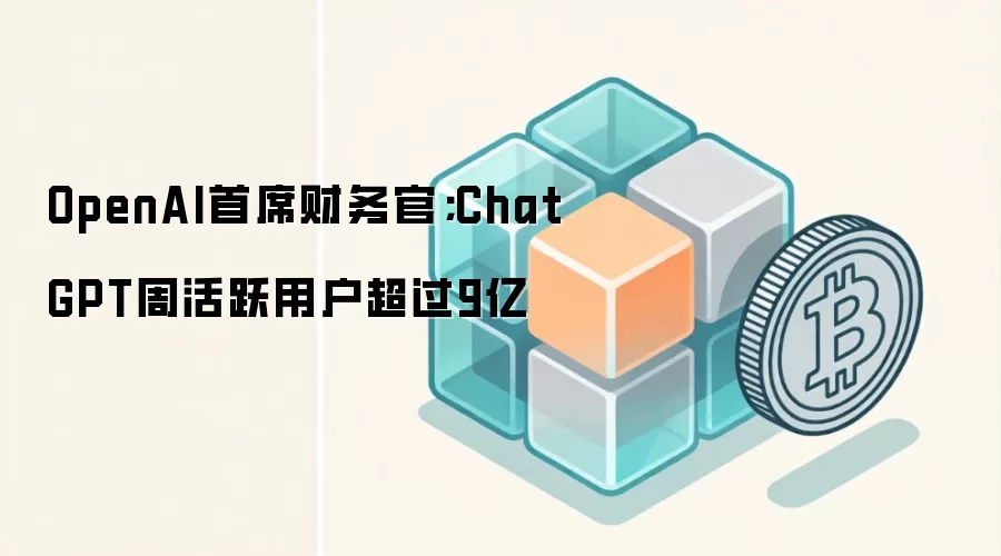 OpenAI首席财务官;ChatGPT周活跃用户超过9亿