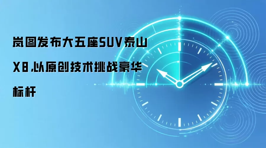 岚图发布大五座SUV泰山X8,以原创技术挑战豪华标杆