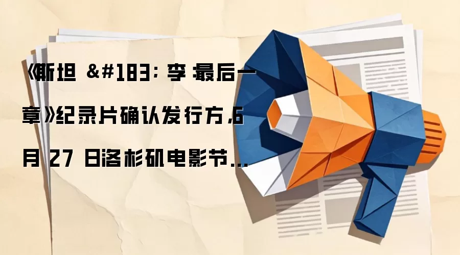《斯坦 · 李:最后一章》纪录片确认发行方,6 月 27 日洛杉矶电影节放映