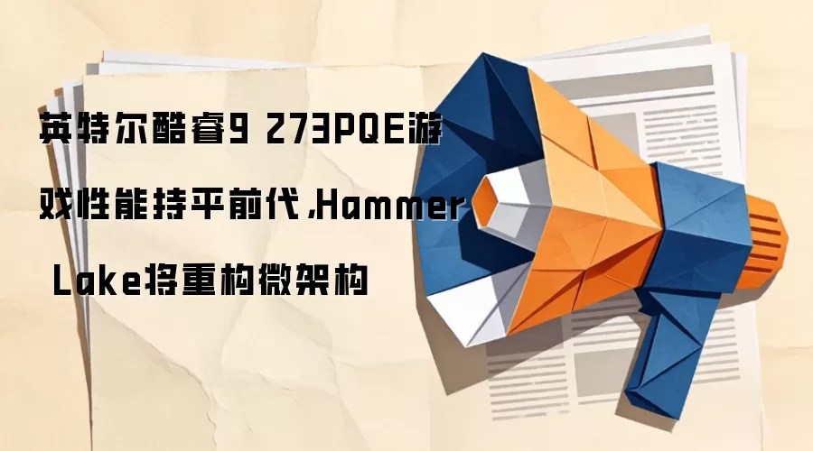 英特尔酷睿9 273PQE游戏性能持平前代,Hammer Lake将重构微架构