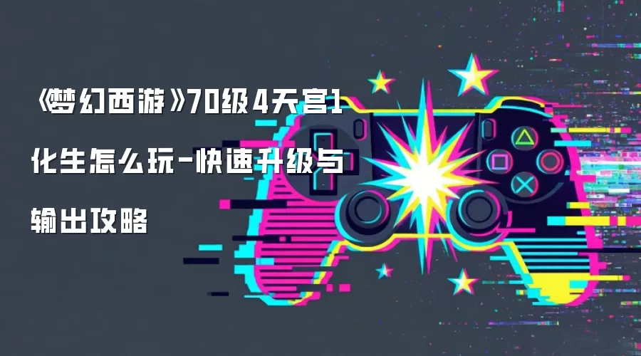《梦幻西游》70级4天宫1化生怎么玩-快速升级与输出攻略