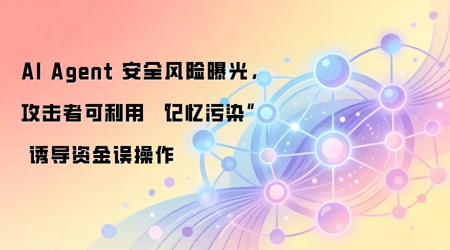 AI Agent 安全风险曝光，攻击者可利用 “记忆污染” 诱导资金误操作