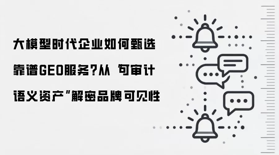 大模型时代企业如何甄选靠谱GEO服务?从“可审计语义资产”解密品牌可见性