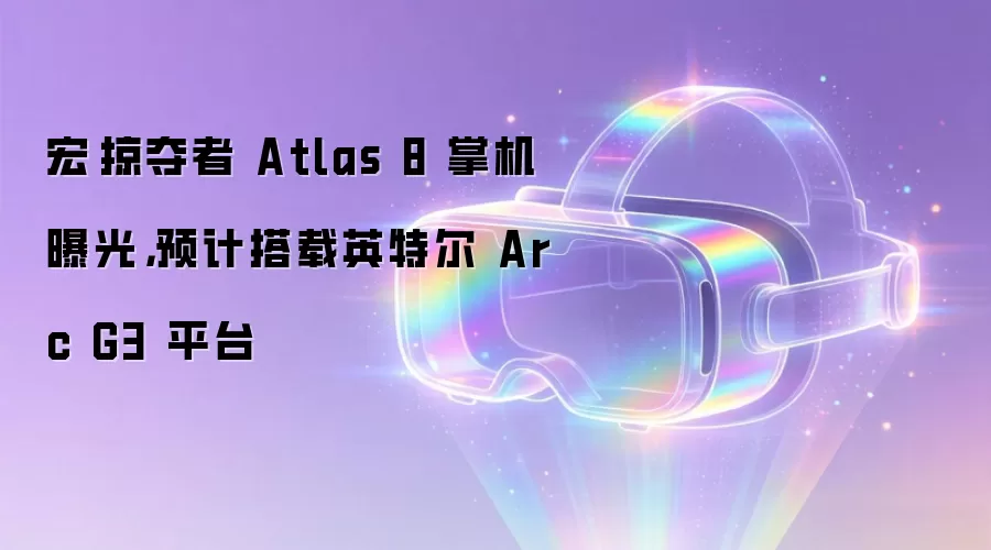 宏碁掠夺者 Atlas 8 掌机曝光,预计搭载英特尔 Arc G3 平台