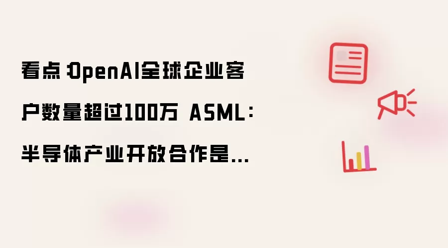 看点:OpenAI全球企业客户数量超过100万 ASML:半导体产业开放合作是主流