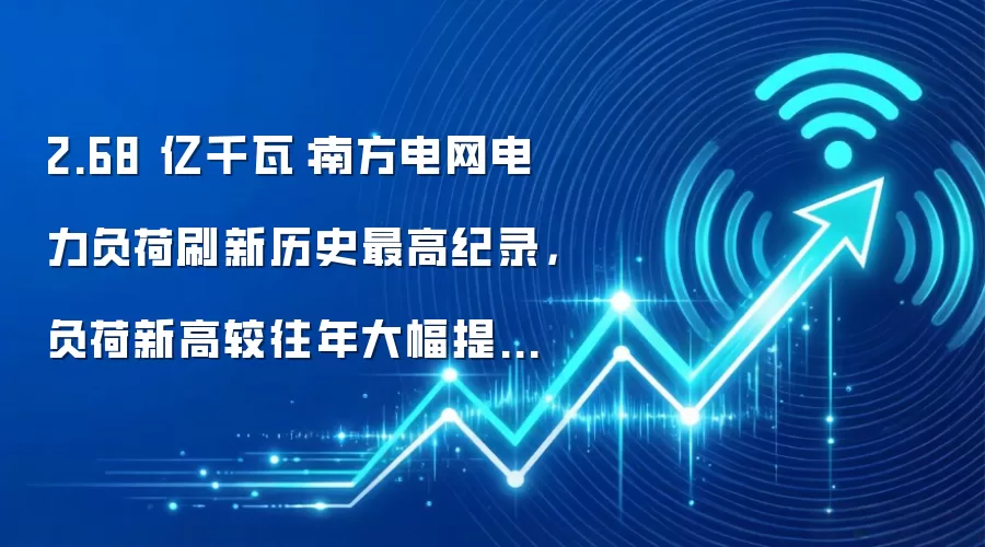 2.68 亿千瓦:南方电网电力负荷刷新历史最高纪录,负荷新高较往年大幅提前近一个月