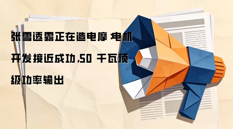 张雪透露正在造电摩:电机开发接近成功,50 千瓦顶级功率输出