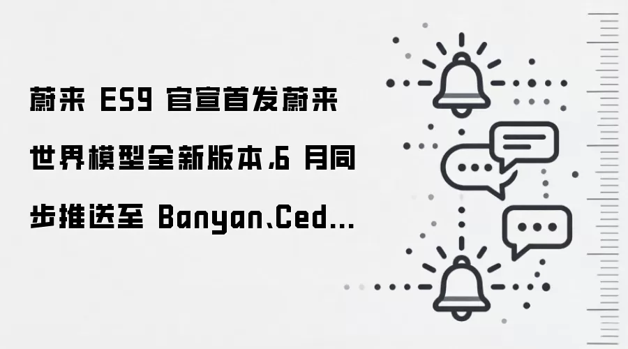 蔚来 ES9 官宣首发蔚来世界模型全新版本,6 月同步推送至 Banyan、Cedar、Cedar S 系统全量车型