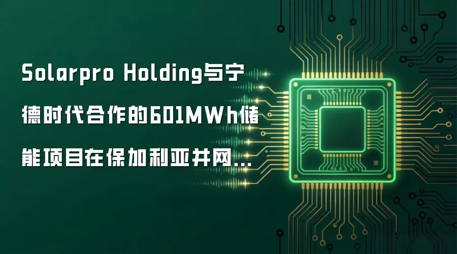 Solarpro Holding与宁德时代合作的601MWh储能项目在保加利亚并网投运