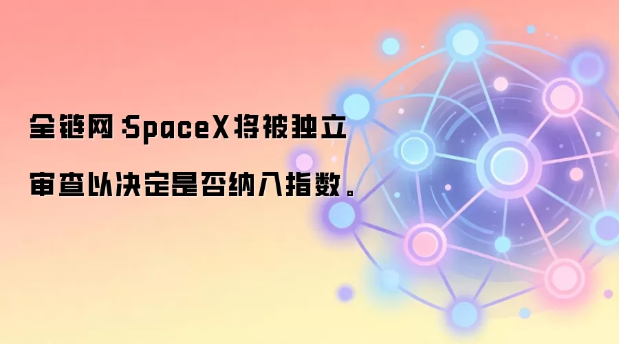 富时罗素指数审查:SpaceX纳入资格将启动独立评估流程