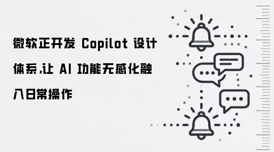 微软正开发 Copilot 设计体系,让 AI 功能无感化融入日常操作