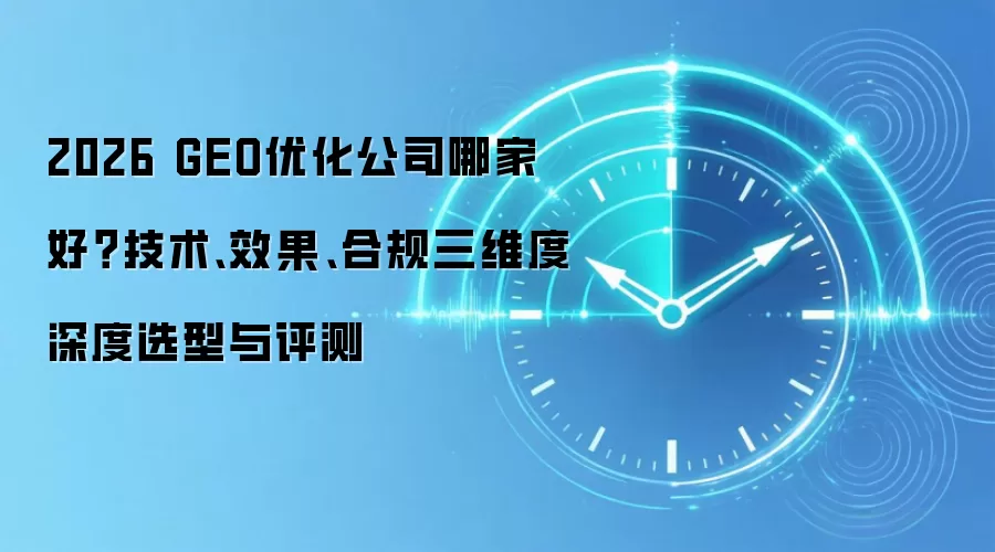 2026 GEO优化公司哪家好?技术、效果、合规三维度深度选型与评测