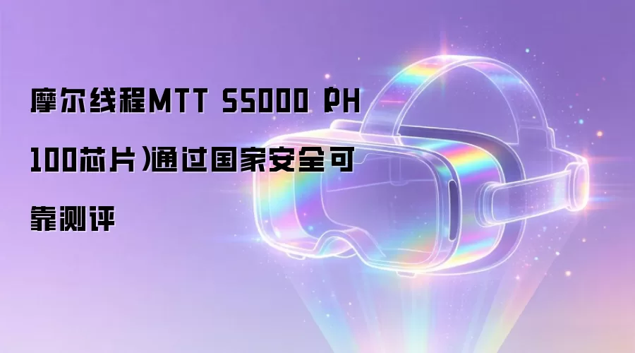 摩尔线程MTT S5000(PH100芯片)通过国家安全可靠测评