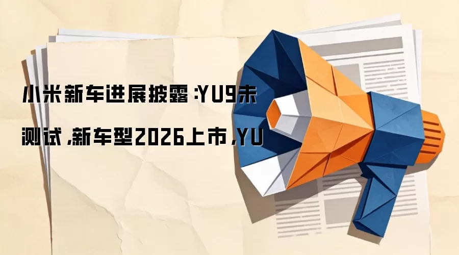 小米新车进展披露：YU9未测试，新车型2026上市，YU
