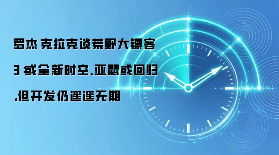 罗杰·克拉克谈荒野大镖客3：或全新时空、亚瑟或回归，但开发仍遥遥无期