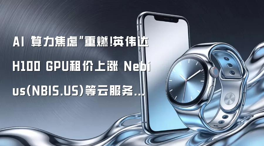 AI“算力焦虑”重燃!英伟达H100 GPU租价上涨 Nebius(NBIS.US)等云服务商应声走高