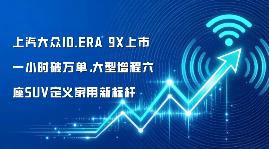 上汽大众ID.ERA 9X上市一小时破万单,大型增程六座SUV定义家用新标杆