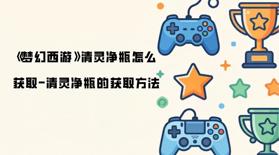 《梦幻西游》清灵净瓶怎么获取-清灵净瓶的获取方法