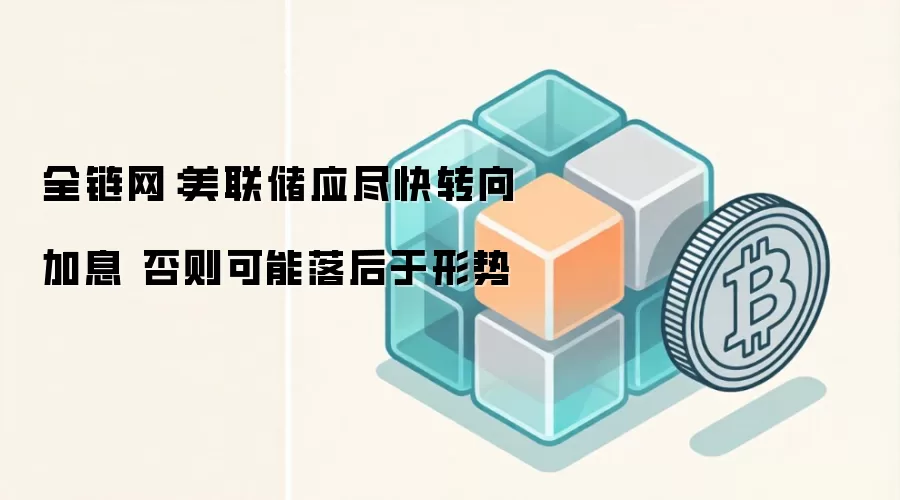 全链网：美联储应尽快转向加息 否则可能落后于形势
