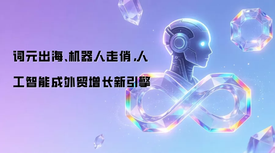 词元出海、机器人走俏,人工智能成外贸增长新引擎
