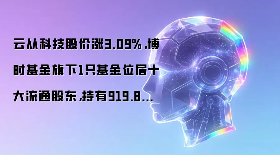 云从科技股价涨3.09%,博时基金旗下1只基金位居十大流通股东,持有919.83万股浮盈赚取413.92万元