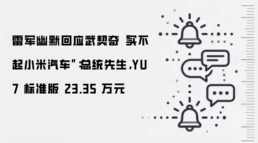 雷军幽默回应武契奇“买不起小米汽车”:总统先生,YU7 标准版 23.35 万元