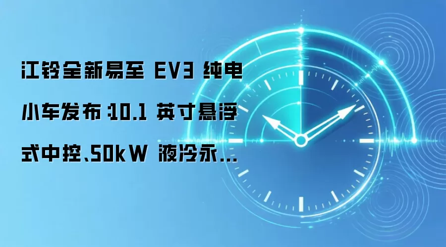 江铃全新易至 EV3 纯电小车发布:10.1 英寸悬浮式中控、50kW 液冷永磁同步电机