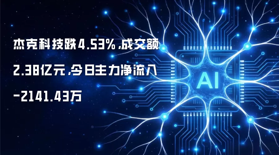 杰克科技跌4.53%,成交额2.38亿元,今日主力净流入-2141.43万