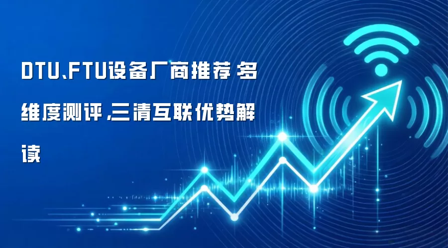 DTU、FTU设备厂商推荐:多维度测评,三清互联优势解读