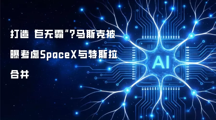 打造“巨无霸”?马斯克被曝考虑SpaceX与特斯拉合并