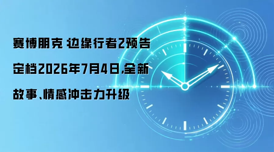 赛博朋克：边缘行者2预告定档2026年7月4日，全新故事、情感冲击力升级