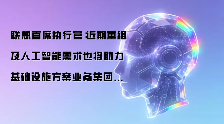 联想首席执行官:近期重组及人工智能需求也将助力基础设施方案业务集团维持盈利能力。