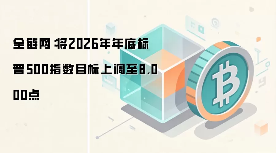 全链网:将2026年年底标普500指数目标上调至8,000点