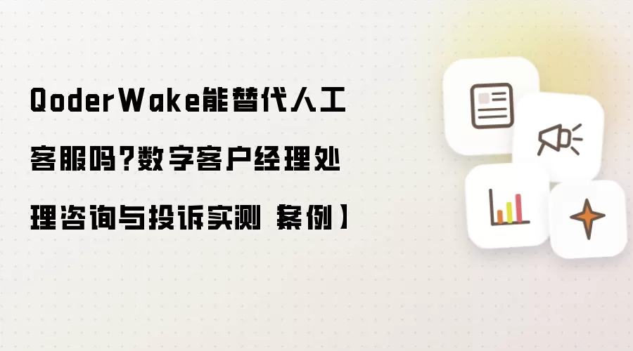 QoderWake能替代人工客服吗?数字客户经理处理咨询与投诉实测【案例】