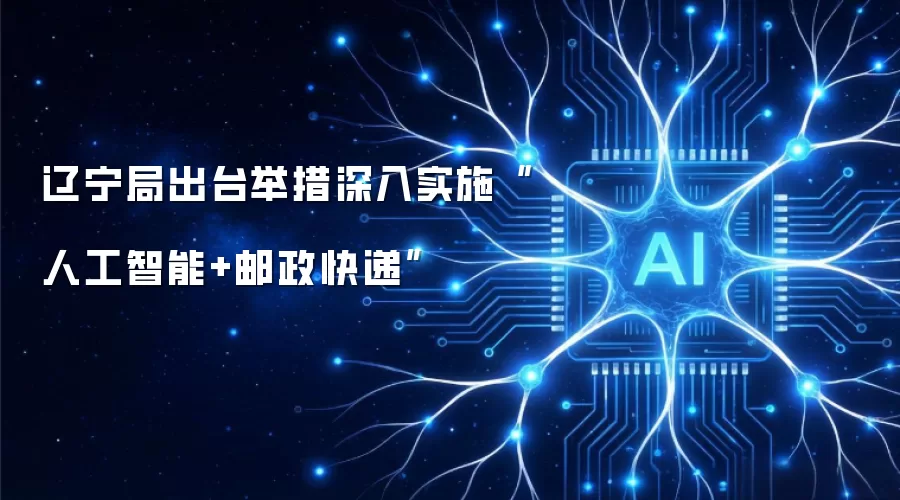 辽宁局出台举措深入实施“人工智能+邮政快递”