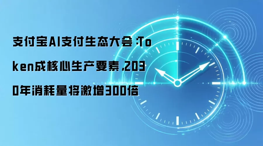 支付宝AI支付生态大会：Token成核心生产要素，2030年消耗量将激增300倍