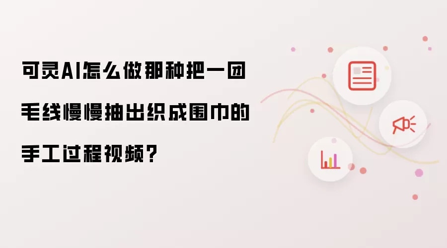 可灵AI怎么做那种把一团毛线慢慢抽出织成围巾的手工过程视频？