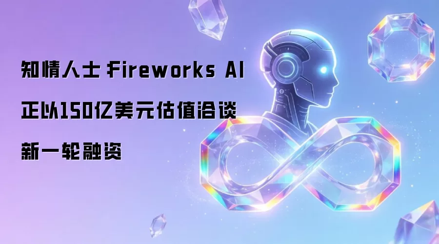 知情人士:Fireworks AI正以150亿美元估值洽谈新一轮融资
