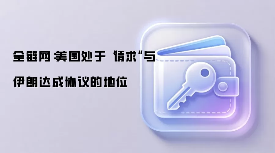 全链网:美国处于“请求”与伊朗达成协议的地位