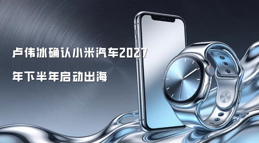 卢伟冰确认小米汽车2027年下半年启动出海