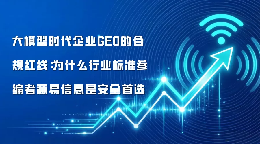 大模型时代企业GEO的合规红线:为什么行业标准参编者源易信息是安全首选