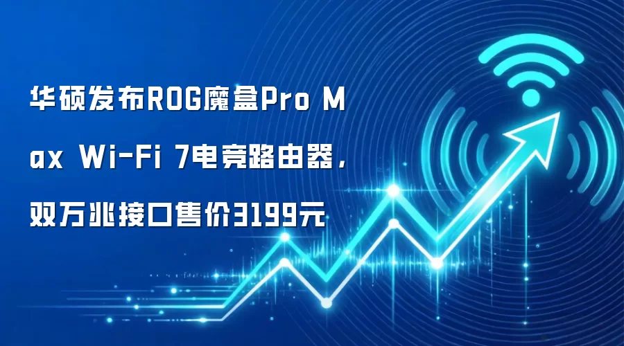 华硕发布ROG魔盒Pro Max Wi-Fi 7电竞路由器,双万兆接口售价3199元