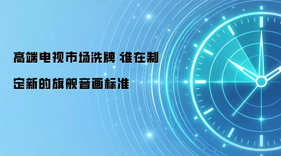 高端电视市场洗牌：谁在制定新的旗舰音画标准