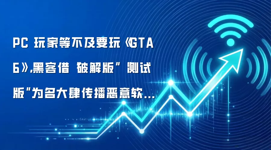 PC 玩家等不及要玩《GTA6》,黑客借“破解版”“测试版”为名大肆传播恶意软件与钓鱼反诈