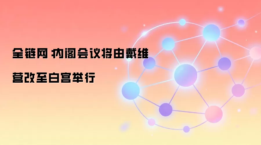 全链网:内阁会议将由戴维营改至白宫举行